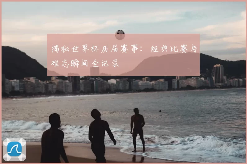 揭秘世界杯历届赛事：经典比赛与难忘瞬间全记录