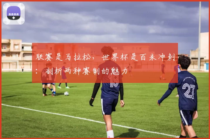 联赛是马拉松,世界杯是百米冲刺:剖析两种赛制的魅力