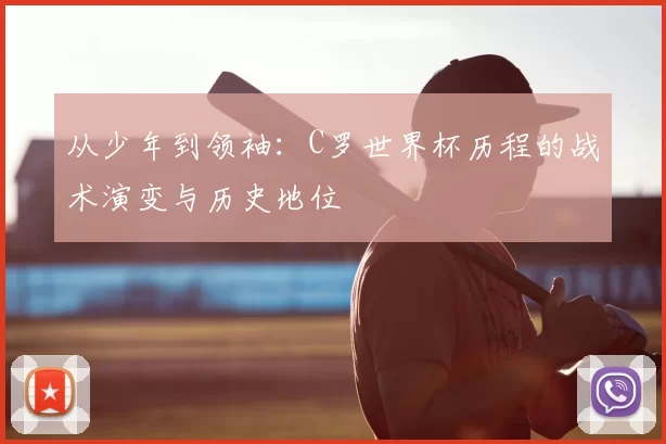 从少年到领袖:C罗世界杯历程的战术演变与历史地位