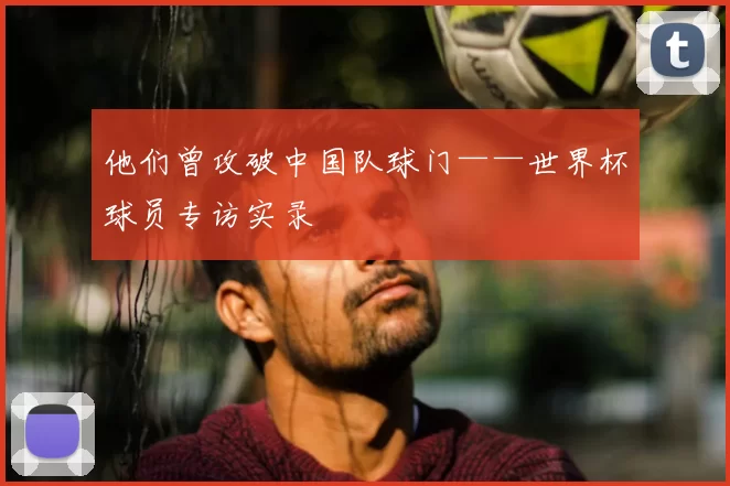 他们曾攻破中国队球门——世界杯球员专访实录